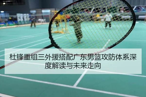 杜锋重组三外援搭配广东男篮攻防体系深度解读与未来走向