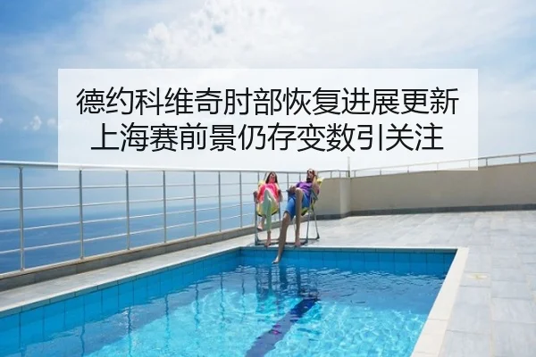 德约科维奇肘部恢复进展更新 上海赛前景仍存变数引关注