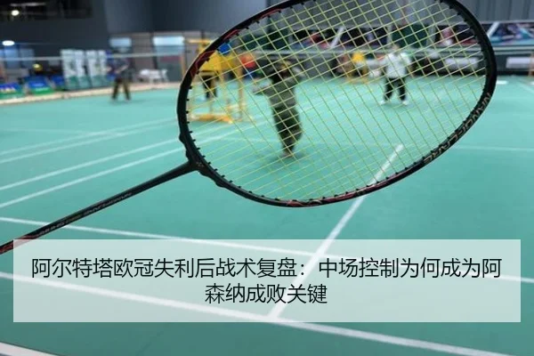 阿尔特塔欧冠失利后战术复盘：中场控制为何成为阿森纳成败关键