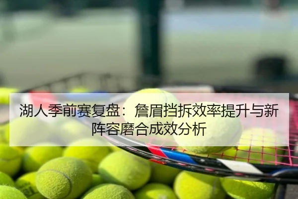 湖人季前赛复盘：詹眉挡拆效率提升与新阵容磨合成效分析