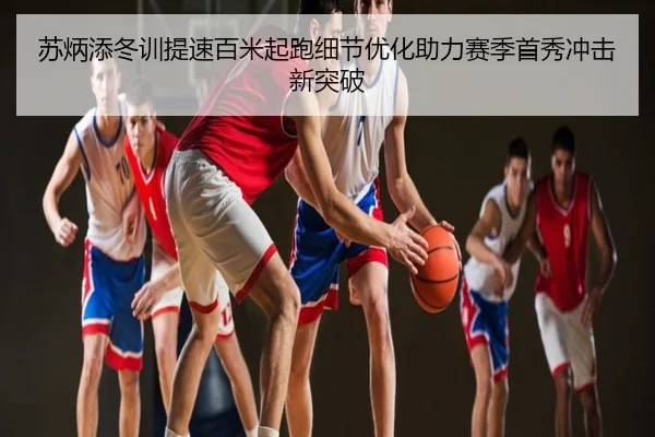 苏炳添冬训提速百米起跑细节优化助力赛季首秀冲击新突破